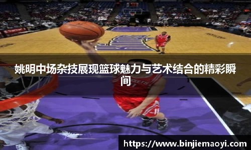 姚明中场杂技展现篮球魅力与艺术结合的精彩瞬间