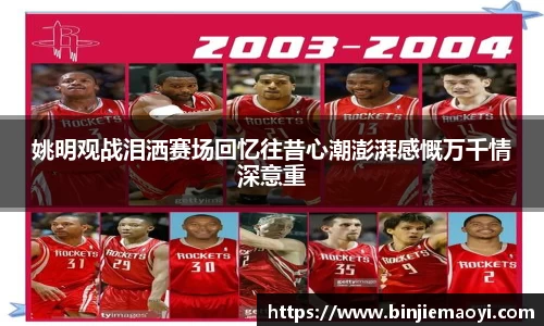姚明观战泪洒赛场回忆往昔心潮澎湃感慨万千情深意重