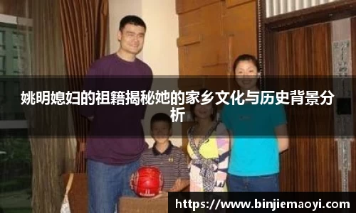 姚明媳妇的祖籍揭秘她的家乡文化与历史背景分析
